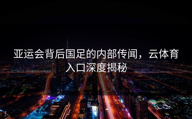 亚运会背后国足的内部传闻，云体育入口深度揭秘
