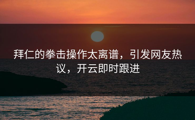 拜仁的拳击操作太离谱，引发网友热议，开云即时跟进