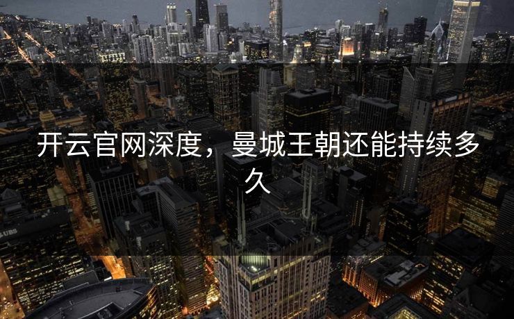 开云官网深度，曼城王朝还能持续多久