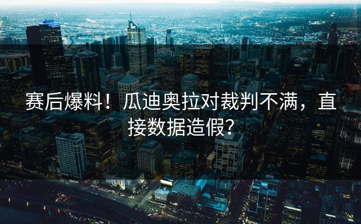 赛后爆料！瓜迪奥拉对裁判不满，直接数据造假？