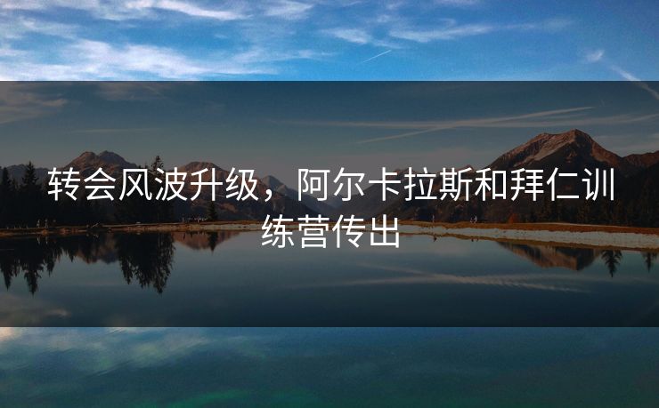 转会风波升级,阿尔卡拉斯和拜仁训练营传出 转会风波升级,阿尔卡拉斯和拜仁训练营传出