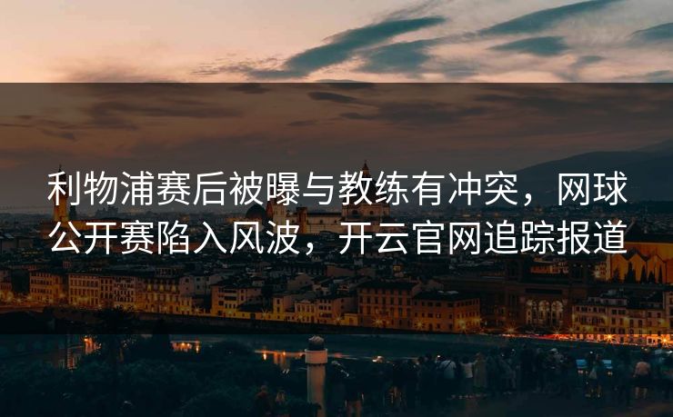 利物浦赛后被曝与教练有冲突,网球公开赛陷入风波,开云官网追踪报道 利物浦赛后被曝与教练有冲突,网球公开赛陷入风波,开云官网追踪报道