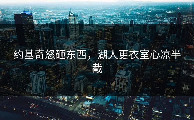 约基奇怒砸东西，湖人更衣室心凉半截