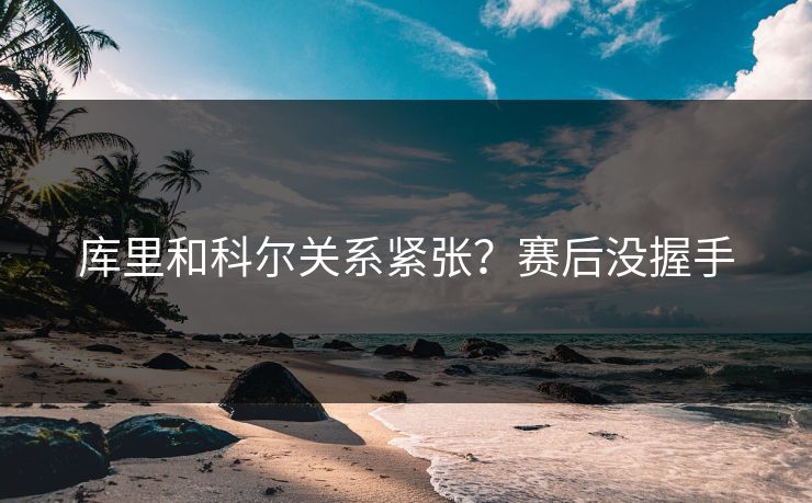 库里和科尔关系紧张?赛后没握手 库里和科尔关系紧张?赛后没握手
