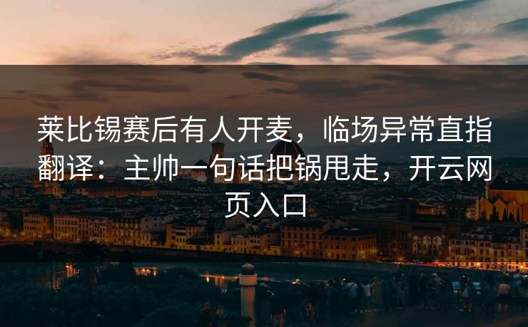 莱比锡赛后有人开麦,临场异常直指翻译:主帅一句话把锅甩走,开云网页入口 莱比锡赛后有人开麦,临场异常直指翻译:主帅一句话把锅甩走,开云网页入口