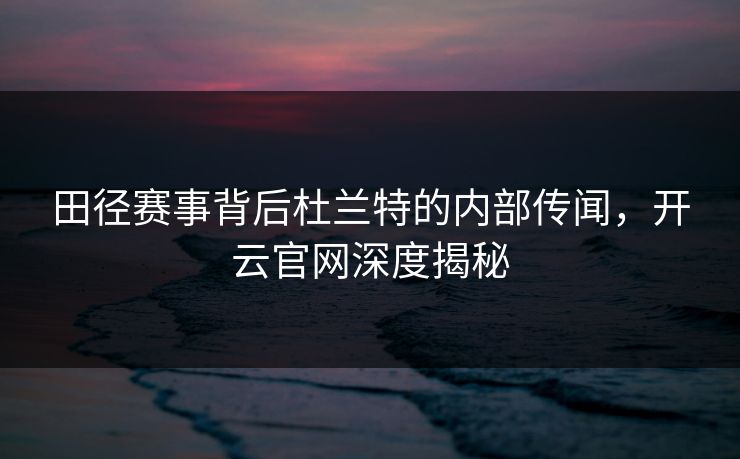 田径赛事背后杜兰特的内部传闻，开云官网深度揭秘