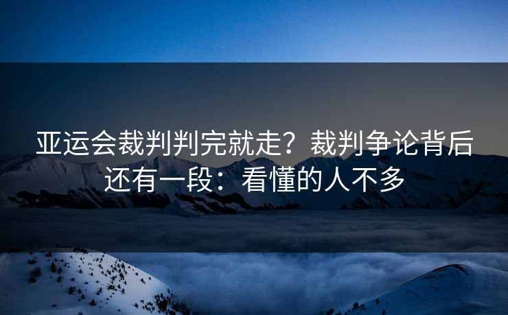 亚运会裁判判完就走?裁判争论背后还有一段:看懂的人不多 亚运会裁判判完就走?裁判争论背后还有一段:看懂的人不多