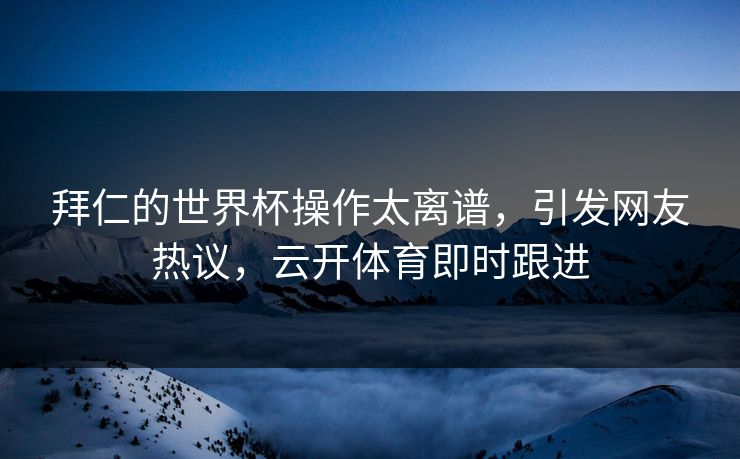 拜仁的世界杯操作太离谱，引发网友热议，云开体育即时跟进