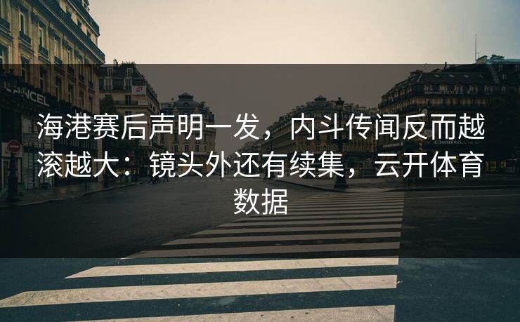 海港赛后声明一发，内斗传闻反而越滚越大：镜头外还有续集，云开体育数据