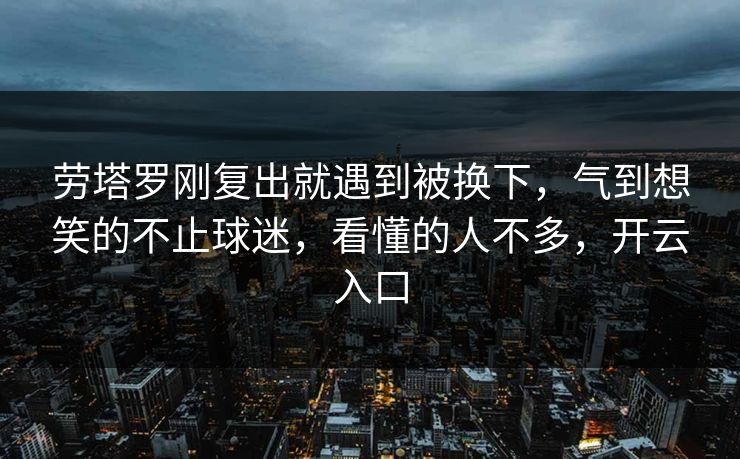 劳塔罗刚复出就遇到被换下，气到想笑的不止球迷，看懂的人不多，开云入口