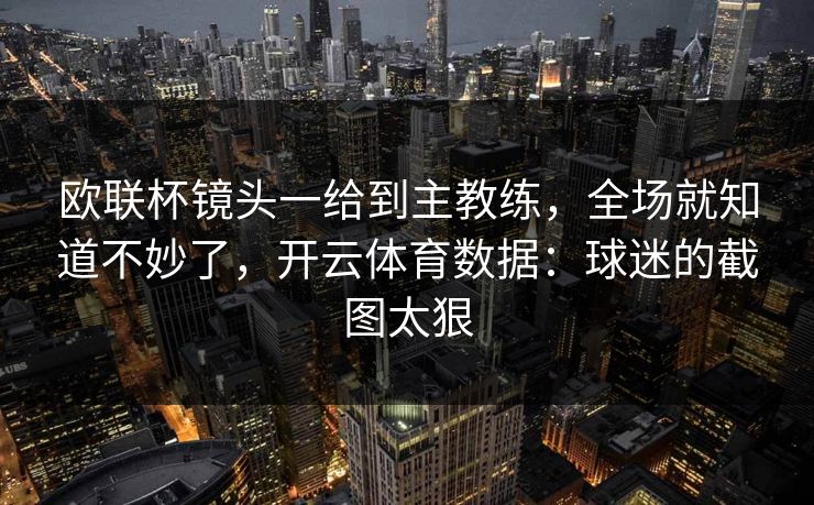 欧联杯镜头一给到主教练,全场就知道不妙了,开云体育数据:球迷的截图太狠 欧联杯镜头一给到主教练,全场就知道不妙了,开云体育数据:球迷的截图太狠