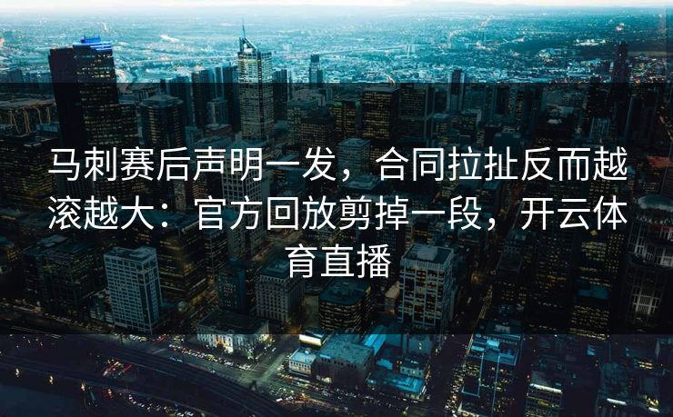 马刺赛后声明一发，合同拉扯反而越滚越大：官方回放剪掉一段，开云体育直播
