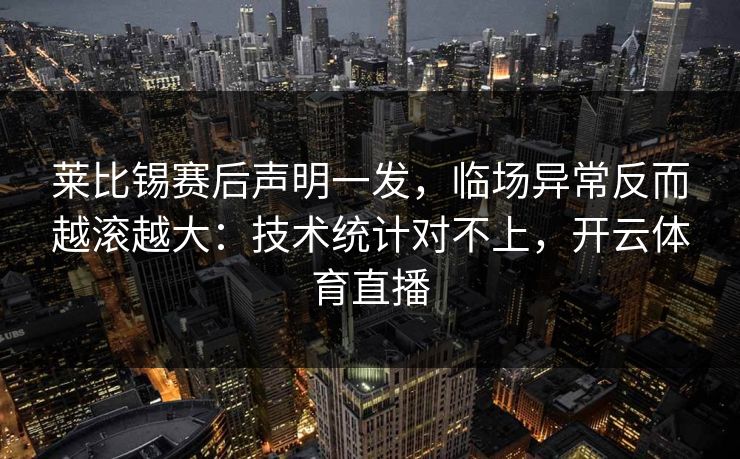 莱比锡赛后声明一发，临场异常反而越滚越大：技术统计对不上，开云体育直播