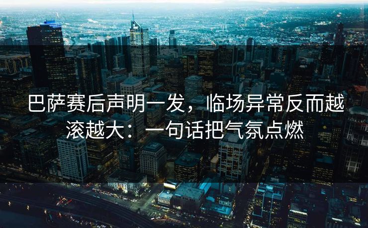 巴萨赛后声明一发,临场异常反而越滚越大:一句话把气氛点燃 巴萨赛后声明一发,临场异常反而越滚越大:一句话把气氛点燃