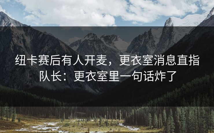 纽卡赛后有人开麦,更衣室消息直指队长:更衣室里一句话炸了 纽卡赛后有人开麦,更衣室消息直指队长:更衣室里一句话炸了